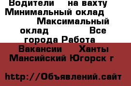 Водители BC на вахту. › Минимальный оклад ­ 60 000 › Максимальный оклад ­ 99 000 - Все города Работа » Вакансии   . Ханты-Мансийский,Югорск г.